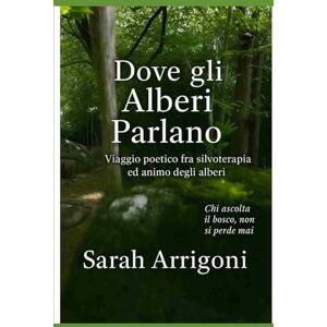 Arrigoni, Sarah Dove gli Alberi Parlano: Viaggio poetico fra silvoterapia ed animo degli alberi Arrigoni, Sarah Dove gli Alberi Parlano: Viaggio poetico fra silvoterapia ed animo degli alberi