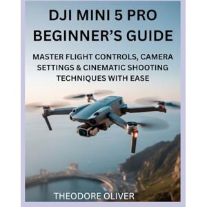 OLIVER, THEODORE DJI MINI 5 PRO BEGINNER’S GUIDE: Master Flight Controls, Camera Settings & Cinematic Shooting Techniques with Ease OLIVER, THEODORE DJI MINI 5 PRO BEGINNER’S GUIDE: Master Flight Controls, Camera Settings & Cinematic Shooting Techniques with Ease