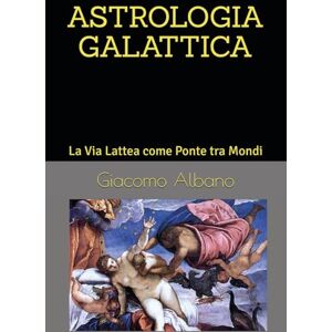Albano, Giacomo ASTROLOGIA GALATTICA: La Via Lattea come Ponte tra Mondi Albano, Giacomo ASTROLOGIA GALATTICA: La Via Lattea come Ponte tra Mondi