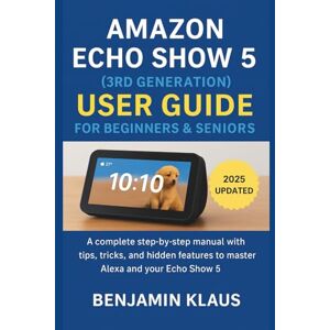 Klaus, Benjamin Amazon Echo Show 5 (3rd Generation) User Guide For Beginners & Seniors: A Complete Step-by-Step Manual with Tips, Tricks, and Hidden Features to Master Alexa and Your Echo Show 5 Klaus, Benjamin Amazon Echo Show 5 (3rd Generation) User Guide For Beginners & Seniors: A Complete Step-by-Step Manual with Tips, Tricks, and Hidden Features to Master Alexa and Your Echo Show 5