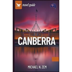 N. Zem, Michael Canberra Travel Guide: A Comprehensive Manual to Discover the Hidden Gems, Iconic Landmarks,Things not do in this city N. Zem, Michael Canberra Travel Guide: A Comprehensive Manual to Discover the Hidden Gems, Iconic Landmarks,Things not do in this city