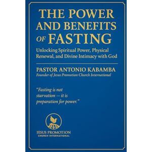 Kabamba, Antonio THE POWER AND BENEFITS OF FASTING: Unlocking Spiritual Power, Physical Renewal, and Divine Intimacy with God Kabamba, Antonio THE POWER AND BENEFITS OF FASTING: Unlocking Spiritual Power, Physical Renewal, and Divine Intimacy with God