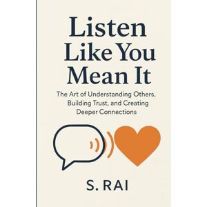 RAI, S. Listen Like You Mean It: The Art of Understanding Others, Building Trust, and Creating Deeper Connections RAI, S. Listen Like You Mean It: The Art of Understanding Others, Building Trust, and Creating Deeper Connections
