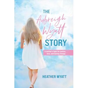Wyatt, Heather The Aubreigh Wyatt Story: A Mother's Fight for Justice, Love, and Lasting Change Wyatt, Heather The Aubreigh Wyatt Story: A Mother's Fight for Justice, Love, and Lasting Change