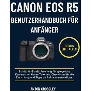 Crossley, Anton CANON EOS R5 BENUTZERHANDBUCH FÜR ANFÄNGER: Schritt-für-Schritt-Anleitung für spiegellose Kameras mit klaren Tutorials, Checklisten für die Einrichtung und Tipps zu Aufnahme-Workflows. Crossley, Anton CANON EOS R5 BENUTZERHANDBUCH FÜR ANFÄNGER: Schritt-für-Schritt-Anleitung für spiegellose Kameras mit klaren Tutorials, Checklisten für die Einrichtung und Tipps zu Aufnahme-Workflows.