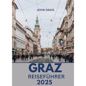 Davis, John GRAZ REISEFÜHRER 2025: Aktivitäten, Unterkünfte, kulinarische Touren, Tagesausflüge und Geheimtipps in Österreichs Kulturhauptstadt Davis, John GRAZ REISEFÜHRER 2025: Aktivitäten, Unterkünfte, kulinarische Touren, Tagesausflüge und Geheimtipps in Österreichs Kulturhauptstadt