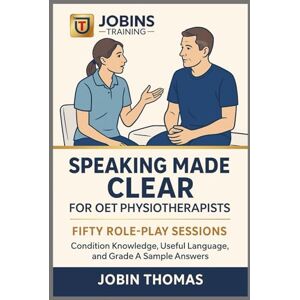 Thomas, Jobin Speaking Made Clear for OET Physiotherapists: Fifty Role-Play Sessions: Condition Knowledge, Useful Language, and Grade A Sample Answers Thomas, Jobin Speaking Made Clear for OET Physiotherapists: Fifty Role-Play Sessions: Condition Knowledge, Useful Language, and Grade A Sample Answers