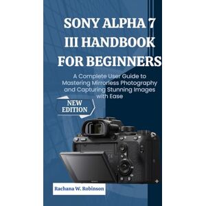 Robinson Sony Alpha 7 III Handbook for Beginners: A Complete User Guide to Mastering Mirrorless Photography and Capturing Stunning Images with Ease Robinson Sony Alpha 7 III Handbook for Beginners: A Complete User Guide to Mastering Mirrorless Photography and Capturing Stunning Images with Ease