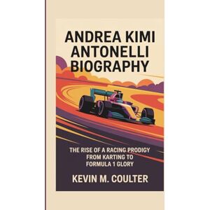 M. Coulter, Kevin ANDREA KIMI ANTONELLI BIOGRAPHY: The Rise of a Racing Prodigy from Karting to Formula 1 Glory M. Coulter, Kevin ANDREA KIMI ANTONELLI BIOGRAPHY: The Rise of a Racing Prodigy from Karting to Formula 1 Glory