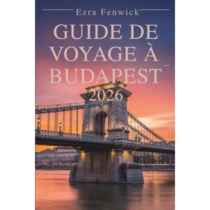 Fenwick, Ezra GUIDE DE VOYAGE À BUDAPEST 2026: Conseils et points forts importants en Hongrie Fenwick, Ezra GUIDE DE VOYAGE À BUDAPEST 2026: Conseils et points forts importants en Hongrie