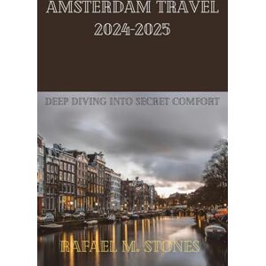 Stones, Rafael M. AMSTERDAM TRAVEL GUIDE 2024-2025: DEEP DIVING INTO SECRET COMFORT Stones, Rafael M. AMSTERDAM TRAVEL GUIDE 2024-2025: DEEP DIVING INTO SECRET COMFORT