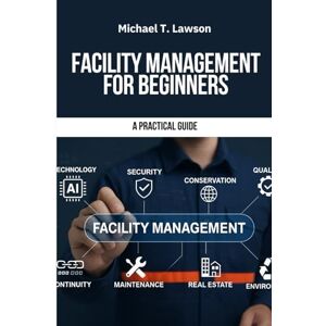 Lawson, Michael T. Facility Management for Beginners: Facility Management, Facility Management for Beginners, Practical Guide to Facility Management, Facilities ... Handbook, Building Maintenance Management Lawson, Michael T. Facility Management for Beginners: Facility Management, Facility Management for Beginners, Practical Guide to Facility Management, Facilities ... Handbook, Building Maintenance Management