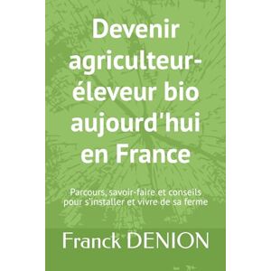 DENION, Franck Devenir agriculteur-éleveur bio aujourd'hui en France: Parcours, savoir-faire et conseils pour s’installer et vivre de sa ferme DENION, Franck Devenir agriculteur-éleveur bio aujourd'hui en France: Parcours, savoir-faire et conseils pour s’installer et vivre de sa ferme