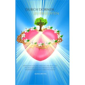 Beutel, Elena Durch Dornen zu Früchten: Verwandeln Sie Ihr Leben mit der Kraft der Psychologie und des Christentums für dauerhaften Frieden, Liebe und Freude Beutel, Elena Durch Dornen zu Früchten: Verwandeln Sie Ihr Leben mit der Kraft der Psychologie und des Christentums für dauerhaften Frieden, Liebe und Freude
