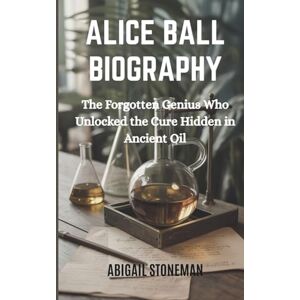 STONEMAN, ABIGAIL ALICE BALL BIOGRAPHY: The Forgotten Genius Who Unlocked the Cure Hidden in Ancient Oil STONEMAN, ABIGAIL ALICE BALL BIOGRAPHY: The Forgotten Genius Who Unlocked the Cure Hidden in Ancient Oil