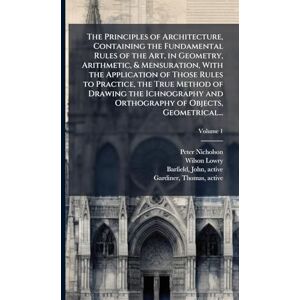 Nicholson, Peter 1765-1844 The Principles of Architecture, Containing the Fundamental Rules of the Art, in Geometry, Arithmetic, & Mensuration, With the Application of Those ... and Orthography of Objects, Geometrical... Nicholson, Peter 1765-1844 The Principles of Architecture, Containing the Fundamental Rules of the Art, in Geometry, Arithmetic, & Mensuration, With the Application of Those ... and Orthography of Objects, Geometrical...