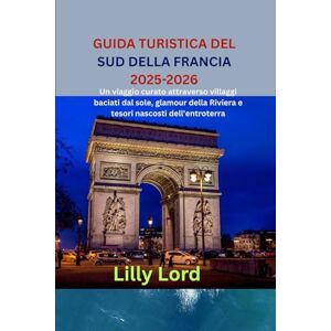 Lord, Lilly GUIDA TURISTICA DEL SUD DELLA FRANCIA 2025-2026: Un viaggio curato attraverso villaggi baciati dal sole, glamour della Riviera e tesori nascosti dell'entroterra Lord, Lilly GUIDA TURISTICA DEL SUD DELLA FRANCIA 2025-2026: Un viaggio curato attraverso villaggi baciati dal sole, glamour della Riviera e tesori nascosti dell'entroterra