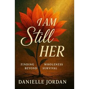 Jordan, Danielle I AM Still HER: Finding Wholeness Beyond Survival Jordan, Danielle I AM Still HER: Finding Wholeness Beyond Survival