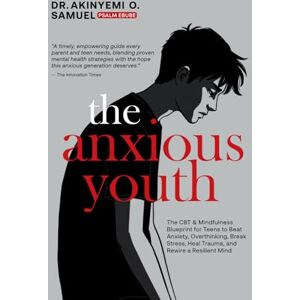 O. Samuel, Dr. Akinyemi The Anxious Youth: The CBT & Mindfulness Blueprint for Teens to Beat Anxiety, Overthinking, Break Stress, Heal Trauma, and Rewire a Resilient Mind O. Samuel, Dr. Akinyemi The Anxious Youth: The CBT & Mindfulness Blueprint for Teens to Beat Anxiety, Overthinking, Break Stress, Heal Trauma, and Rewire a Resilient Mind