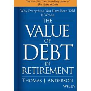 Anderson, Thomas J. The Value of Debt in Retirement: Why Everything You Have Been Told Is Wrong Anderson, Thomas J. The Value of Debt in Retirement: Why Everything You Have Been Told Is Wrong