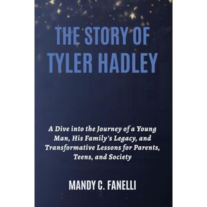 Fanelli, Mandy C. THE STORY OF TYLER HADLEY: A Dive into the Journey of a Young Man, His Family's Legacy, and Transformative Lessons for Parents, Teens, and Society Fanelli, Mandy C. THE STORY OF TYLER HADLEY: A Dive into the Journey of a Young Man, His Family's Legacy, and Transformative Lessons for Parents, Teens, and Society