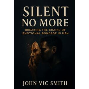Smith, John Vic SILENT NO MORE: BREAKING THE CHAINS OF EMOTIONAL BONDAGE IN MEN Smith, John Vic SILENT NO MORE: BREAKING THE CHAINS OF EMOTIONAL BONDAGE IN MEN