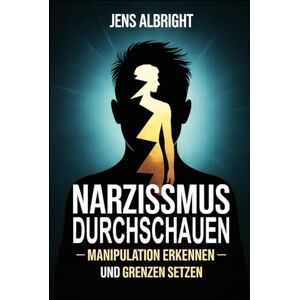 Albright, Jens Narzissmus durchschauen – Manipulation erkennen und Grenzen setzen: Wie man emotionale Kontrolle zurückgewinnt, toxische Muster löst und innere Stärke ... aus narzisstischen Dynamiken zu befreien Albright, Jens Narzissmus durchschauen – Manipulation erkennen und Grenzen setzen: Wie man emotionale Kontrolle zurückgewinnt, toxische Muster löst und innere Stärke ... aus narzisstischen Dynamiken zu befreien