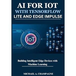A. CHAMPAGNE, MICHAEL AI FOR IOT WITH TENSORFLOW LITE AND EDGE IMPULSE: Building Intelligent Edge Devices with Machine Learning (NextGen Codex) A. CHAMPAGNE, MICHAEL AI FOR IOT WITH TENSORFLOW LITE AND EDGE IMPULSE: Building Intelligent Edge Devices with Machine Learning (NextGen Codex)