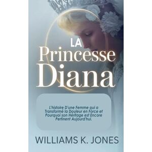 Jones, Williams K La Princesse Diana: L'histoire D'une Femme qui a Transformé la Douleur en Force et Pourquoi son Héritage est Encore Pertinent Aujourd'hui Jones, Williams K La Princesse Diana: L'histoire D'une Femme qui a Transformé la Douleur en Force et Pourquoi son Héritage est Encore Pertinent Aujourd'hui