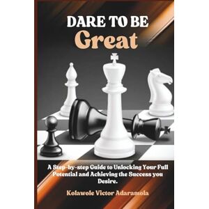 VICTOR ADARAMOLA, KOLAWOLE DARE TO BE GREAT: A Step-by-step Guide to Unlocking Your Full Potential and Achieving the Success you Desire. VICTOR ADARAMOLA, KOLAWOLE DARE TO BE GREAT: A Step-by-step Guide to Unlocking Your Full Potential and Achieving the Success you Desire.