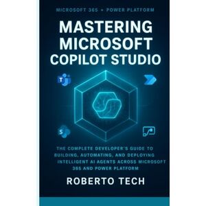 tech, robertto MASTERING MICROSOFT COPILOT STUDIO: THE COMPLETE DEVELOPER’S GUIDE TO BUILDING, AUTOMATING, AND DEPLOYING INTELLIGENT AI AGENTS ACROSS MICROSOFT 365 AND POWER PLATFORM tech, robertto MASTERING MICROSOFT COPILOT STUDIO: THE COMPLETE DEVELOPER’S GUIDE TO BUILDING, AUTOMATING, AND DEPLOYING INTELLIGENT AI AGENTS ACROSS MICROSOFT 365 AND POWER PLATFORM