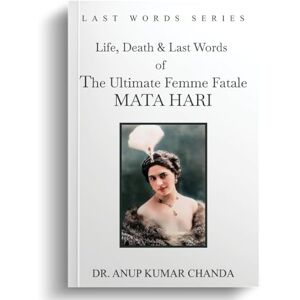Kumar Chanda, Dr Anup The Life, Death & Last Words of the Ultimate Femme Fatale MATA HARI Kumar Chanda, Dr Anup The Life, Death & Last Words of the Ultimate Femme Fatale MATA HARI