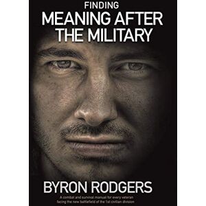 Rodgers, Byron Finding Meaning After the Military: A combat and survival manual for every veteran facing the new battlefield of life when entering the 1st civilian division Rodgers, Byron Finding Meaning After the Military: A combat and survival manual for every veteran facing the new battlefield of life when entering the 1st civilian division