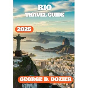 DOZIER, GEORGE D. RIO TRAVEL GUIDE 2025: A Practical Guide to Exploring Rio de Janeiro in 2025 Culture, Food, Attractions, Hidden Gems, and Travel Tips for Every Explorer DOZIER, GEORGE D. RIO TRAVEL GUIDE 2025: A Practical Guide to Exploring Rio de Janeiro in 2025 Culture, Food, Attractions, Hidden Gems, and Travel Tips for Every Explorer
