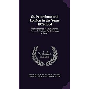 Reeve, Henry St. Petersburg and London in the Years 1852-1864: Reminiscences of Count Charles Frederick Vitzthum Von Eckstaedt, Volume 1 Reeve, Henry St. Petersburg and London in the Years 1852-1864: Reminiscences of Count Charles Frederick Vitzthum Von Eckstaedt, Volume 1