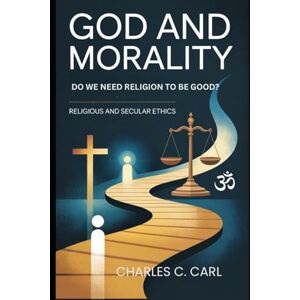 CARL, CHARLES C. GOD AND MORALITY: DO WE NEED RELIGION TO BE GOOD? (Religious and secular ethics) CARL, CHARLES C. GOD AND MORALITY: DO WE NEED RELIGION TO BE GOOD? (Religious and secular ethics)