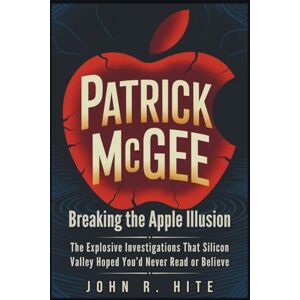 R. Hite, John PATRICK MCGEE: Breaking the Apple Illusion: The Explosive Investigations That Silicon Valley Hoped You’d Never Read or Believe R. Hite, John PATRICK MCGEE: Breaking the Apple Illusion: The Explosive Investigations That Silicon Valley Hoped You’d Never Read or Believe