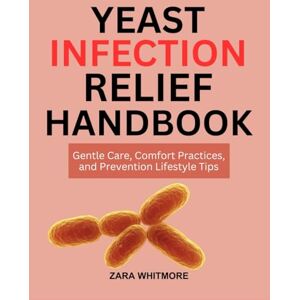 WHITMORE, ZARA YEAST INFECTION RELIEF HANDBOOK: Gentle Care, Comfort Practices, and Prevention Lifestyle Tips WHITMORE, ZARA YEAST INFECTION RELIEF HANDBOOK: Gentle Care, Comfort Practices, and Prevention Lifestyle Tips