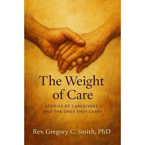 Smith PhD, Rev Gregory C The Weight of Care: Stories of Caregivers and the Ones They Carry (Seasons of Aging: Novels of Aging, Loss, and the Beauty That Remains) Smith PhD, Rev Gregory C The Weight of Care: Stories of Caregivers and the Ones They Carry (Seasons of Aging: Novels of Aging, Loss, and the Beauty That Remains)