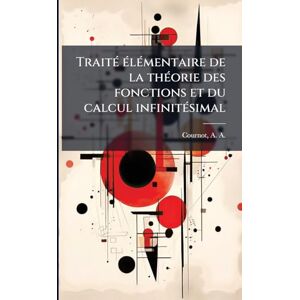 Cournot, A a 1801-1877 TraitÃ(c) Ã(c)lÃ(c)mentaire de la thÃ(c)orie des fonctions et du calcul infinitÃ(c)simal Cournot, A a 1801-1877 TraitÃ(c) Ã(c)lÃ(c)mentaire de la thÃ(c)orie des fonctions et du calcul infinitÃ(c)simal
