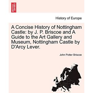 Briscoe, John Potter A Concise History of Nottingham Castle: By J. P. Briscoe and a Guide to the Art Gallery and Museum, Nottingham Castle by D'Arcy Lever. Briscoe, John Potter A Concise History of Nottingham Castle: By J. P. Briscoe and a Guide to the Art Gallery and Museum, Nottingham Castle by D'Arcy Lever.