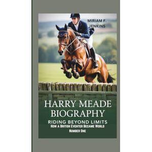 F. JENKINS, MIRIAM HARRY MEADE BIOGRAPHY: Riding Beyond Limits-How a British Eventer Became World Number One F. JENKINS, MIRIAM HARRY MEADE BIOGRAPHY: Riding Beyond Limits-How a British Eventer Became World Number One
