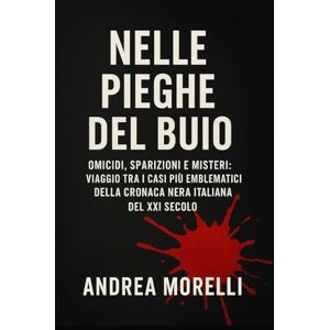 Morelli, Andrea Nelle Pieghe del Buio: Omicidi, sparizioni e misteri: viaggio tra i casi più emblematici della cronaca nera italiana del XXI Secolo Morelli, Andrea Nelle Pieghe del Buio: Omicidi, sparizioni e misteri: viaggio tra i casi più emblematici della cronaca nera italiana del XXI Secolo