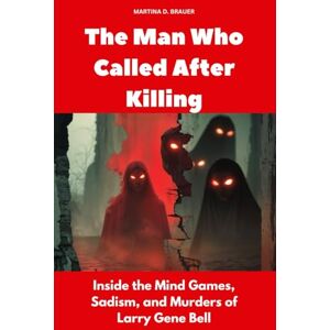 Brauer, Martina D. The Man Who Called After Killing: Inside the Mind Games, Sadism, and Murders of Larry Gene Bell (Buried Secrets) Brauer, Martina D. The Man Who Called After Killing: Inside the Mind Games, Sadism, and Murders of Larry Gene Bell (Buried Secrets)