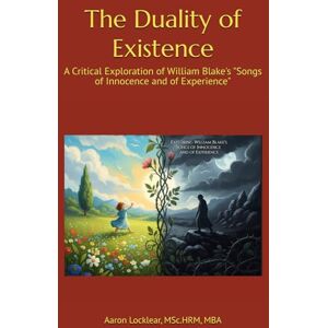 Locklear, Aaron The Duality of Existence: A Critical Exploration of William Blake's "Songs of Innocence and of Experience Locklear, Aaron The Duality of Existence: A Critical Exploration of William Blake's "Songs of Innocence and of Experience