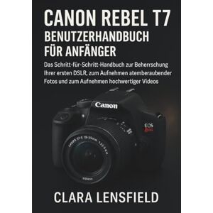 LENSFIELD, CLARA Canon Rebel T7 Benutzerhandbuch für Anfänger: Das Schritt-für-Schritt-Handbuch zur Beherrschung Ihrer ersten DSLR, zum Aufnehmen atemberaubender Fotos und zum Aufnehmen hochwertiger Videos LENSFIELD, CLARA Canon Rebel T7 Benutzerhandbuch für Anfänger: Das Schritt-für-Schritt-Handbuch zur Beherrschung Ihrer ersten DSLR, zum Aufnehmen atemberaubender Fotos und zum Aufnehmen hochwertiger Videos