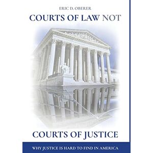 Oberer, Eric D Courts of Law Not Courts of Justice: Why Justice is Hard to Find in America Oberer, Eric D Courts of Law Not Courts of Justice: Why Justice is Hard to Find in America