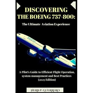 GUERRERO, HERB P. DISCOVERING THE BOEING 737-800: THE ULTIMATE AVIATION EXPERIENCE: A Pilot's Guide to Efficient Flight Operation, system management and Best Practices (2025 Edition) GUERRERO, HERB P. DISCOVERING THE BOEING 737-800: THE ULTIMATE AVIATION EXPERIENCE: A Pilot's Guide to Efficient Flight Operation, system management and Best Practices (2025 Edition)