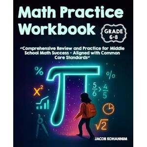 Kohannim, Jacob Math Practice Workbook Grades 6-8: Comprehensive Review and Practice for Middle School Math Success — Aligned with Common Core Standards Kohannim, Jacob Math Practice Workbook Grades 6-8: Comprehensive Review and Practice for Middle School Math Success — Aligned with Common Core Standards