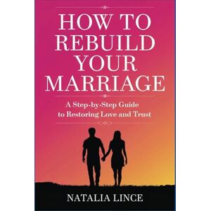 Lince, Natalia How to Rebuild Your Marriage: A Step-by-Step Guide to Restoring Love and Trust Lince, Natalia How to Rebuild Your Marriage: A Step-by-Step Guide to Restoring Love and Trust